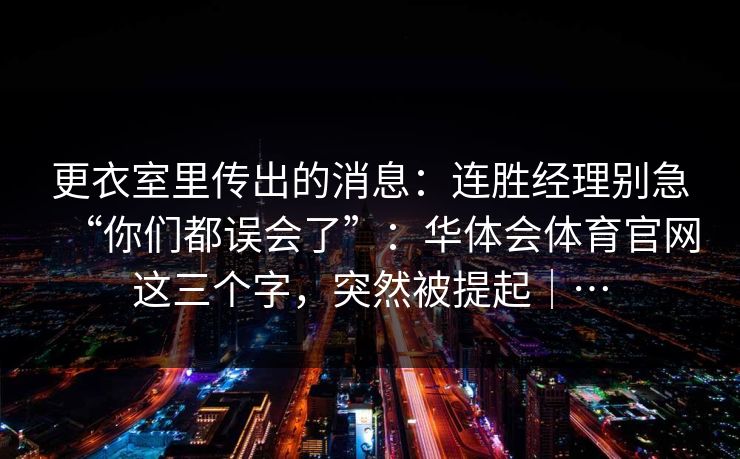 更衣室里传出的消息：连胜经理别急“你们都误会了”：华体会体育官网这三个字，突然被提起｜…