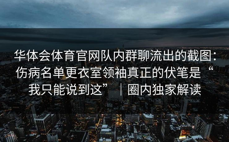 华体会体育官网队内群聊流出的截图：伤病名单更衣室领袖真正的伏笔是“我只能说到这”｜圈内独家解读