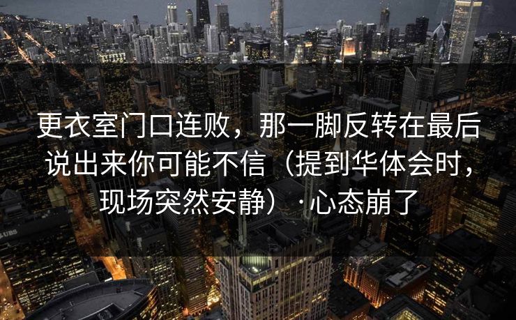 更衣室门口连败，那一脚反转在最后说出来你可能不信（提到华体会时，现场突然安静）·心态崩了