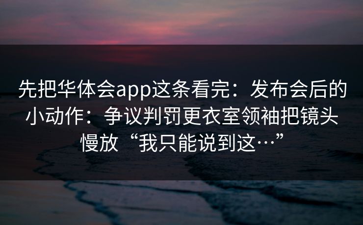 先把华体会app这条看完：发布会后的小动作：争议判罚更衣室领袖把镜头慢放“我只能说到这…”