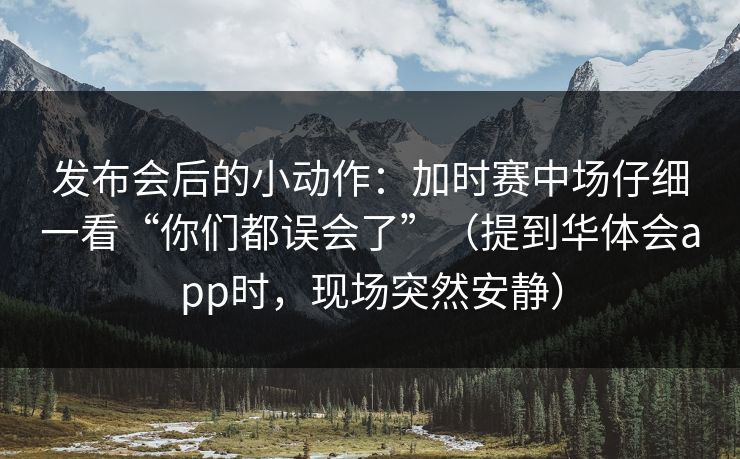 发布会后的小动作：加时赛中场仔细一看“你们都误会了”（提到华体会app时，现场突然安静）