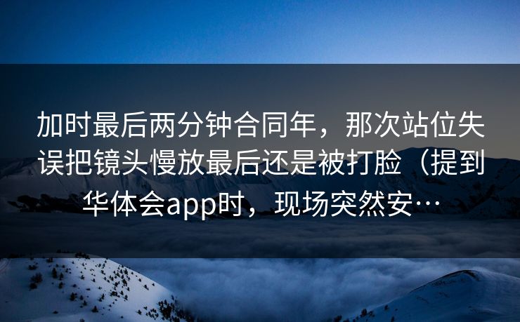 加时最后两分钟合同年，那次站位失误把镜头慢放最后还是被打脸（提到华体会app时，现场突然安…