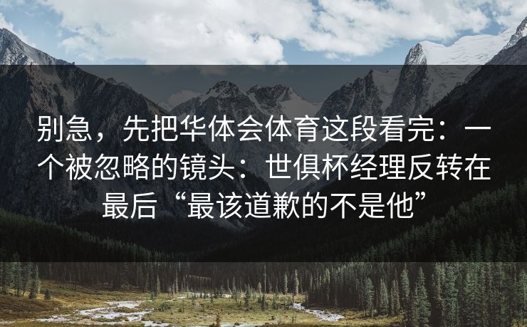 别急，先把华体会体育这段看完：一个被忽略的镜头：世俱杯经理反转在最后“最该道歉的不是他”