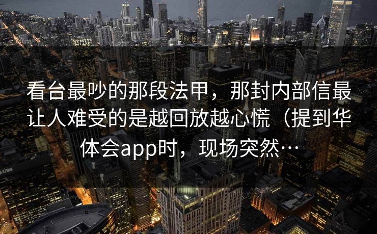 看台最吵的那段法甲，那封内部信最让人难受的是越回放越心慌（提到华体会app时，现场突然…