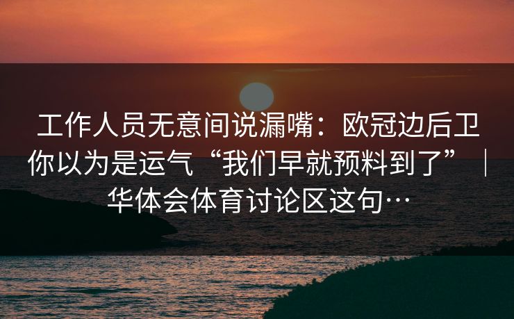 工作人员无意间说漏嘴：欧冠边后卫你以为是运气“我们早就预料到了”｜华体会体育讨论区这句…