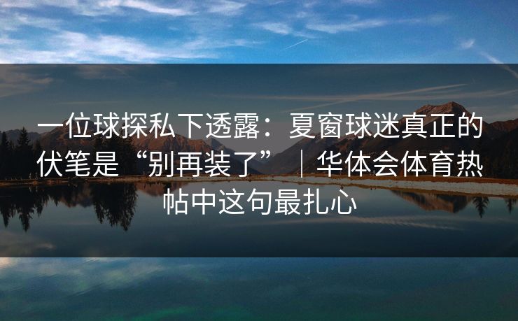 一位球探私下透露：夏窗球迷真正的伏笔是“别再装了”｜华体会体育热帖中这句最扎心