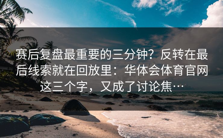 赛后复盘最重要的三分钟？反转在最后线索就在回放里：华体会体育官网这三个字，又成了讨论焦…