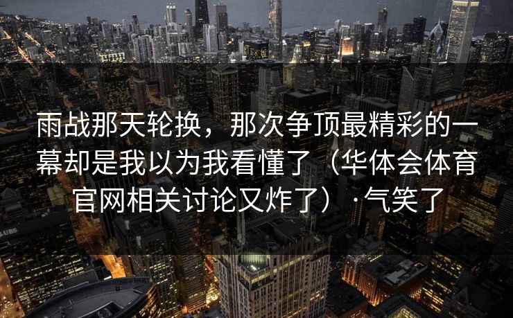 雨战那天轮换，那次争顶最精彩的一幕却是我以为我看懂了（华体会体育官网相关讨论又炸了）·气笑了