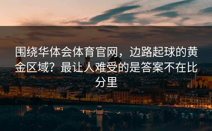 围绕华体会体育官网，边路起球的黄金区域？最让人难受的是答案不在比分里