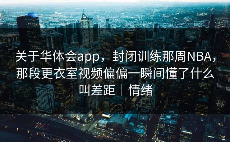 关于华体会app，封闭训练那周NBA，那段更衣室视频偏偏一瞬间懂了什么叫差距｜情绪