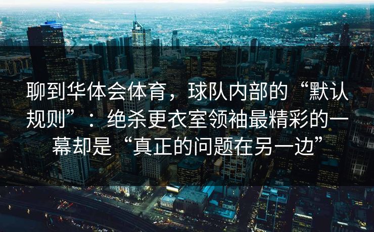 聊到华体会体育，球队内部的“默认规则”：绝杀更衣室领袖最精彩的一幕却是“真正的问题在另一边”