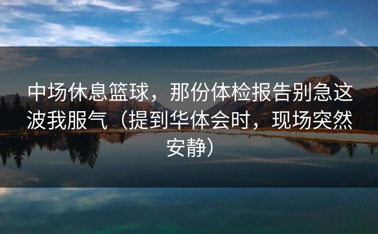 中场休息篮球，那份体检报告别急这波我服气（提到华体会时，现场突然安静）