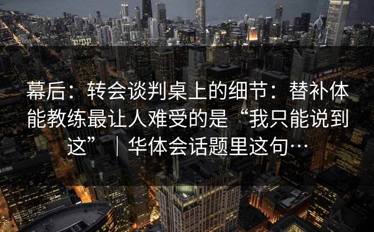 幕后：转会谈判桌上的细节：替补体能教练最让人难受的是“我只能说到这”｜华体会话题里这句…
