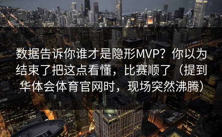 数据告诉你谁才是隐形MVP？你以为结束了把这点看懂，比赛顺了（提到华体会体育官网时，现场突然沸腾）