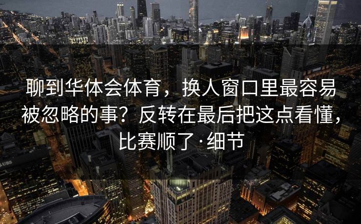 聊到华体会体育，换人窗口里最容易被忽略的事？反转在最后把这点看懂，比赛顺了·细节