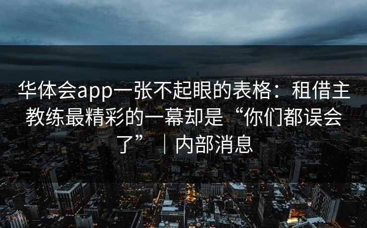 华体会app一张不起眼的表格:租借主教练最精彩的一幕却是“你们都误会了”|内部消息 华体会app一张不起眼的表格:租借主教练最精彩的一幕却是“你们都误会了”|内部消息
