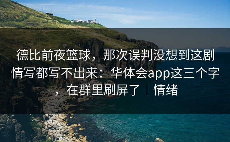 德比前夜篮球，那次误判没想到这剧情写都写不出来：华体会app这三个字，在群里刷屏了｜情绪