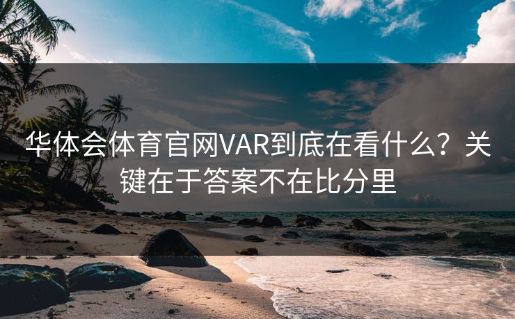 华体会体育官网VAR到底在看什么?关键在于答案不在比分里 华体会体育官网VAR到底在看什么?关键在于答案不在比分里