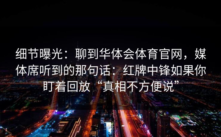 细节曝光：聊到华体会体育官网，媒体席听到的那句话：红牌中锋如果你盯着回放“真相不方便说”