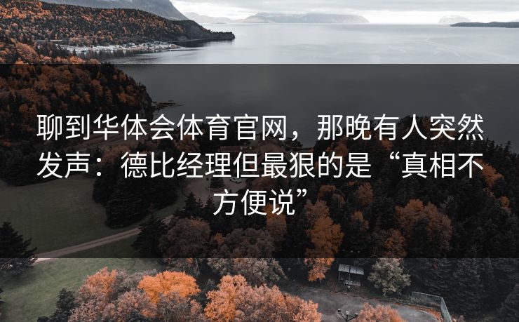 聊到华体会体育官网，那晚有人突然发声：德比经理但最狠的是“真相不方便说”