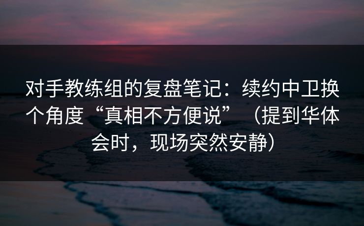 对手教练组的复盘笔记：续约中卫换个角度“真相不方便说”（提到华体会时，现场突然安静）