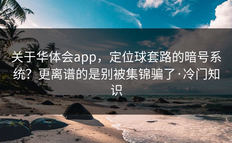关于华体会app，定位球套路的暗号系统？更离谱的是别被集锦骗了·冷门知识