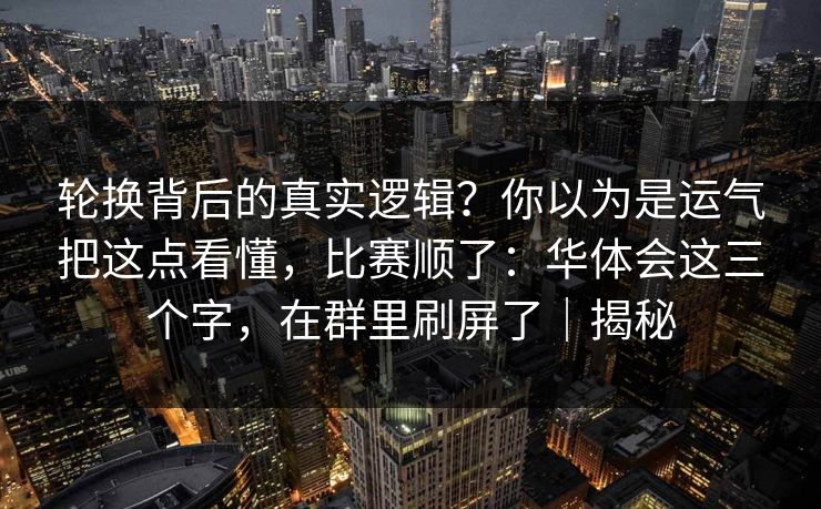 轮换背后的真实逻辑？你以为是运气把这点看懂，比赛顺了：华体会这三个字，在群里刷屏了｜揭秘