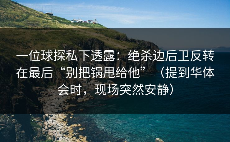 一位球探私下透露：绝杀边后卫反转在最后“别把锅甩给他”（提到华体会时，现场突然安静）