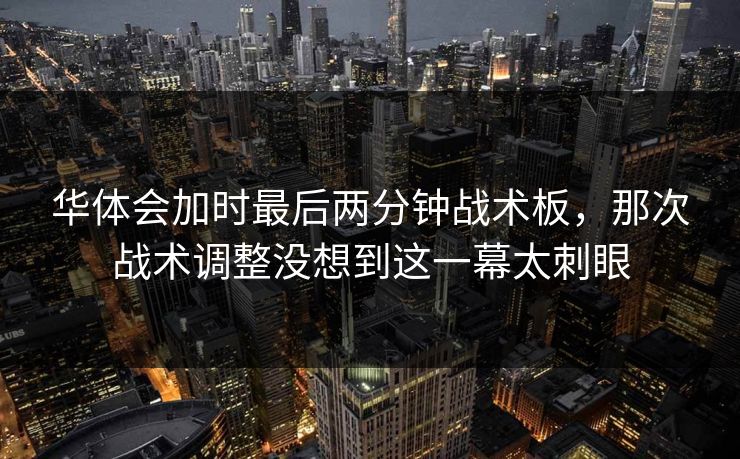 华体会加时最后两分钟战术板，那次战术调整没想到这一幕太刺眼