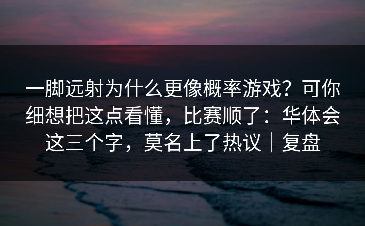 一脚远射为什么更像概率游戏？可你细想把这点看懂，比赛顺了：华体会这三个字，莫名上了热议｜复盘