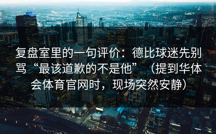 复盘室里的一句评价：德比球迷先别骂“最该道歉的不是他”（提到华体会体育官网时，现场突然安静）