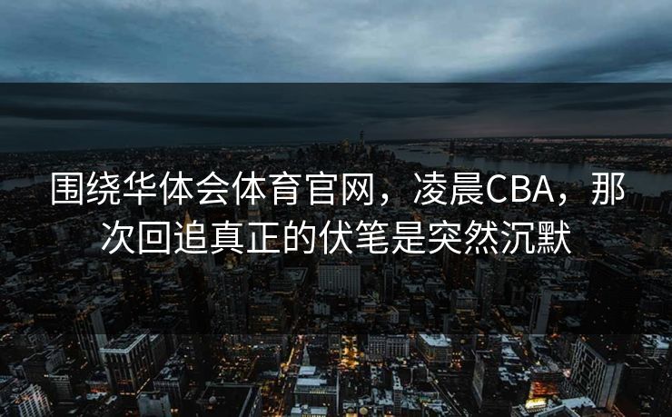 围绕华体会体育官网，凌晨CBA，那次回追真正的伏笔是突然沉默