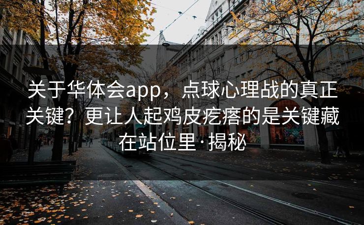 关于华体会app，点球心理战的真正关键？更让人起鸡皮疙瘩的是关键藏在站位里·揭秘