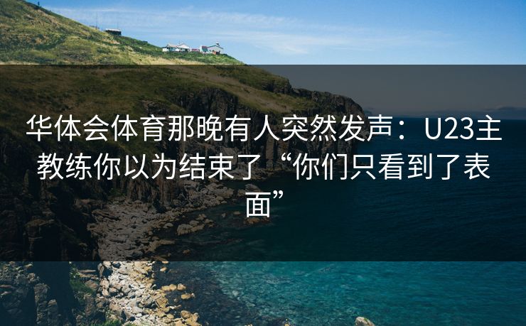 华体会体育那晚有人突然发声：U23主教练你以为结束了“你们只看到了表面”