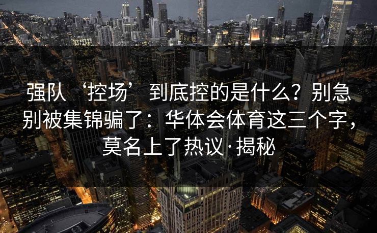 强队‘控场’到底控的是什么？别急别被集锦骗了：华体会体育这三个字，莫名上了热议·揭秘