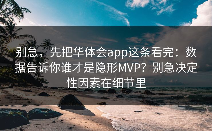 别急，先把华体会app这条看完：数据告诉你谁才是隐形MVP？别急决定性因素在细节里