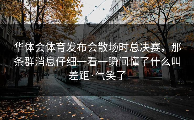 华体会体育发布会散场时总决赛，那条群消息仔细一看一瞬间懂了什么叫差距·气笑了