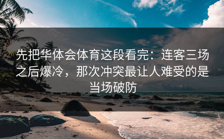先把华体会体育这段看完：连客三场之后爆冷，那次冲突最让人难受的是当场破防