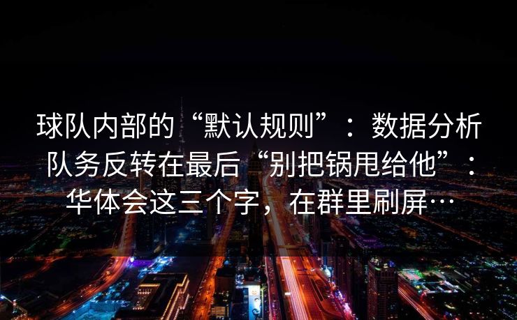 球队内部的“默认规则”：数据分析队务反转在最后“别把锅甩给他”：华体会这三个字，在群里刷屏…