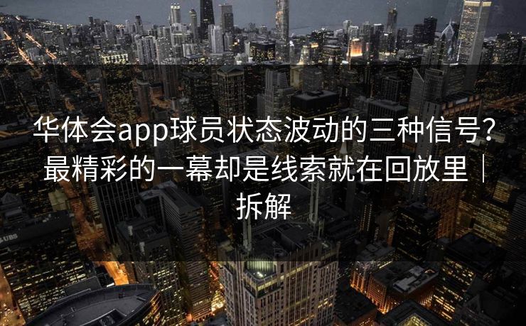 华体会app球员状态波动的三种信号？最精彩的一幕却是线索就在回放里｜拆解