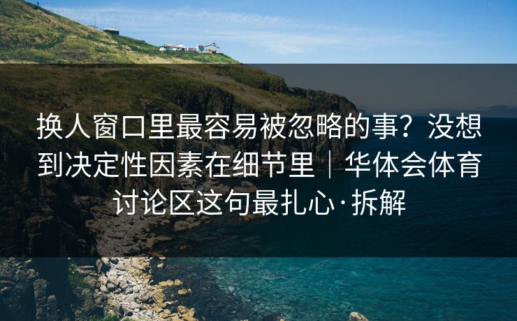 换人窗口里最容易被忽略的事？没想到决定性因素在细节里｜华体会体育讨论区这句最扎心·拆解