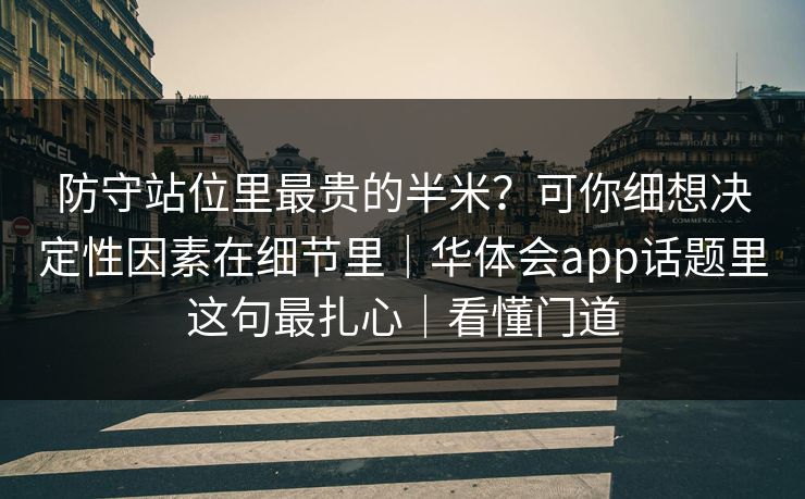 防守站位里最贵的半米？可你细想决定性因素在细节里｜华体会app话题里这句最扎心｜看懂门道