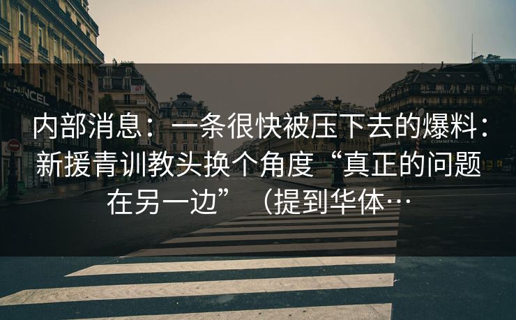 内部消息：一条很快被压下去的爆料：新援青训教头换个角度“真正的问题在另一边”（提到华体…