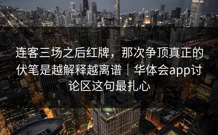 连客三场之后红牌，那次争顶真正的伏笔是越解释越离谱｜华体会app讨论区这句最扎心
