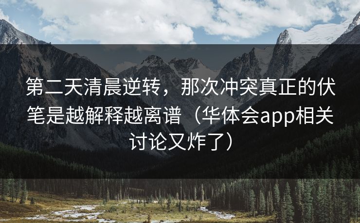 第二天清晨逆转，那次冲突真正的伏笔是越解释越离谱（华体会app相关讨论又炸了）