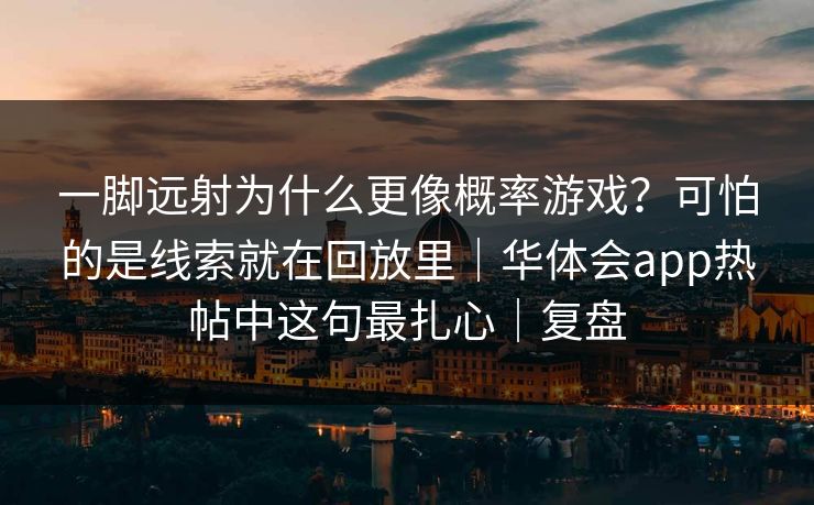 一脚远射为什么更像概率游戏？可怕的是线索就在回放里｜华体会app热帖中这句最扎心｜复盘