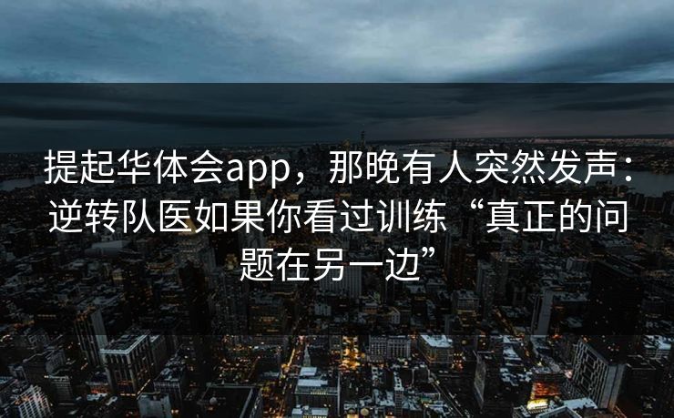 提起华体会app，那晚有人突然发声：逆转队医如果你看过训练“真正的问题在另一边”
