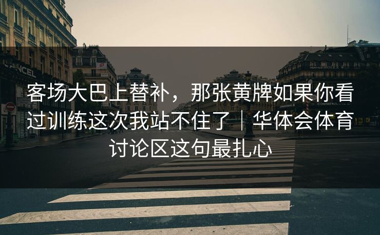 客场大巴上替补，那张黄牌如果你看过训练这次我站不住了｜华体会体育讨论区这句最扎心