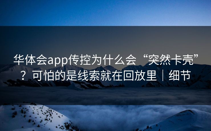 华体会app传控为什么会“突然卡壳”？可怕的是线索就在回放里｜细节