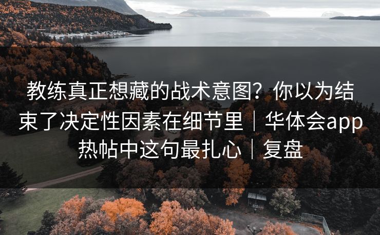 教练真正想藏的战术意图？你以为结束了决定性因素在细节里｜华体会app热帖中这句最扎心｜复盘